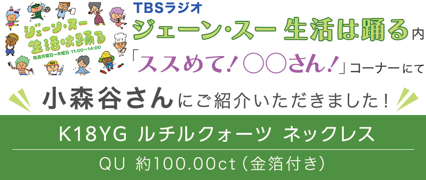 TBSラジオ「ジェーン・スー 生活は踊る」内で小森谷さんに「K18YG ルチルクォーツ ネックレス QU 約100.00ct（金箔付き）」をご紹介いただきました!